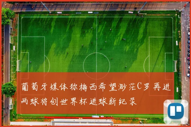 葡萄牙媒体称梅西希望渺茫C罗再进两球将创世界杯进球新纪录