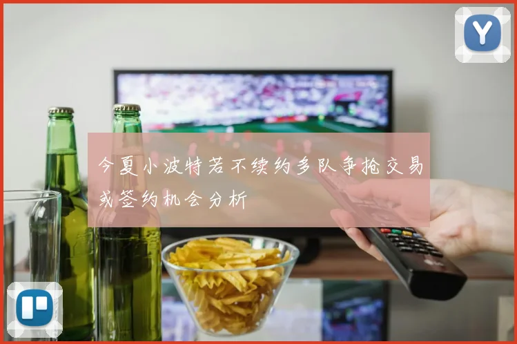 今夏小波特若不续约多队争抢交易或签约机会分析