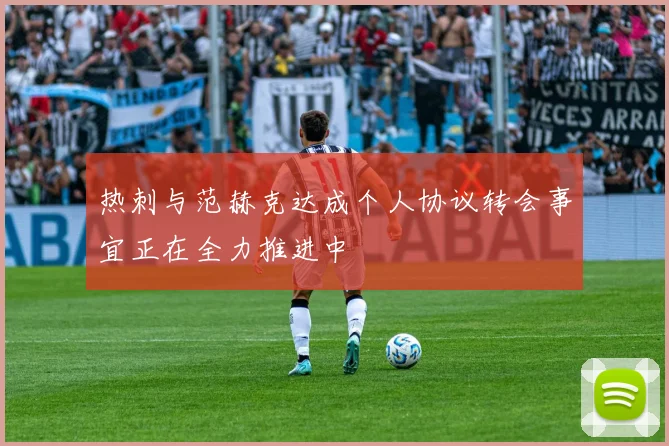 热刺与范赫克达成个人协议转会事宜正在全力推进中