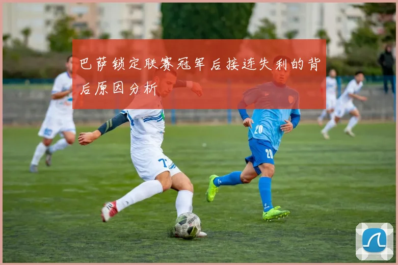 巴萨锁定联赛冠军后接连失利的背后原因分析