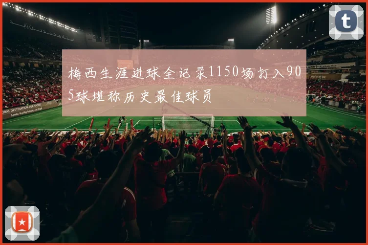 梅西生涯进球全记录1150场打入905球堪称历史最佳球员