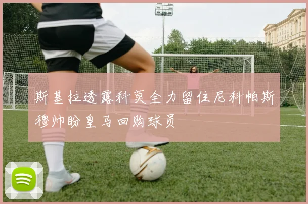斯基拉透露科莫全力留住尼科帕斯穆帅盼皇马回购球员