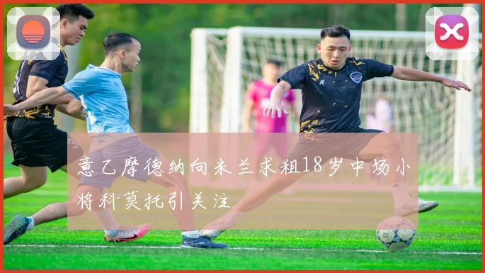 意乙摩德纳向米兰求租18岁中场小将科莫托引关注