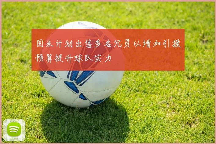 国米计划出售多名冗员以增加引援预算提升球队实力