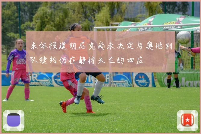米体报道朗尼克尚未决定与奥地利队续约仍在静待米兰的回应