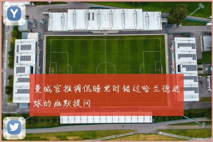 曼城官推调侃睡觉时错过哈兰德进球的幽默提问