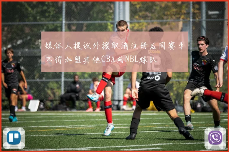 媒体人提议外援取消注册后同赛季不得加盟其他CBA或NBL球队