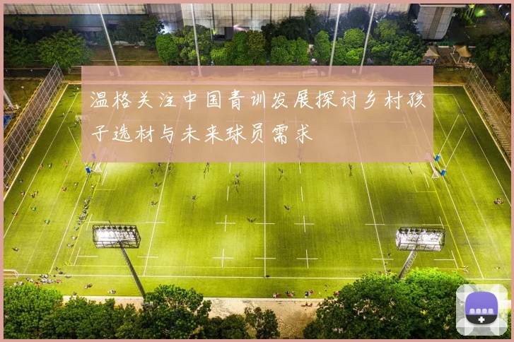 温格关注中国青训发展探讨乡村孩子选材与未来球员需求