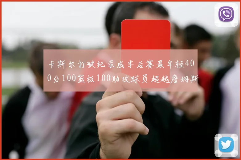 卡斯尔打破纪录成季后赛最年轻400分100篮板100助攻球员超越詹姆斯荣耀时刻