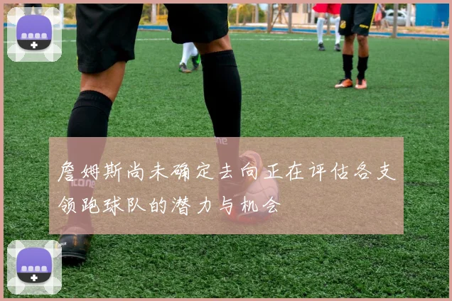 詹姆斯尚未确定去向正在评估各支领跑球队的潜力与机会
