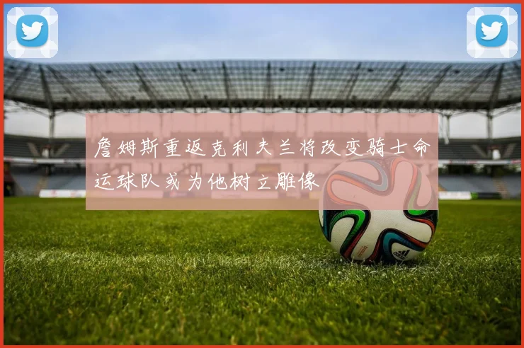 詹姆斯重返克利夫兰将改变骑士命运球队或为他树立雕像