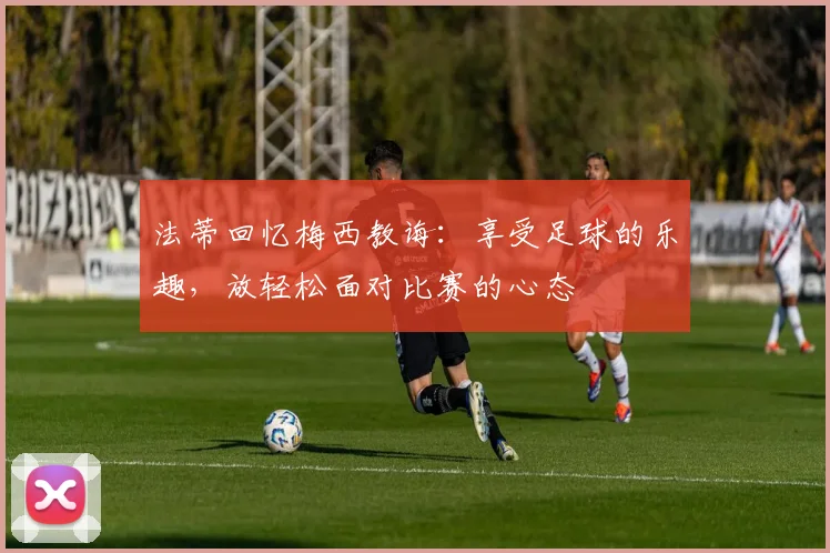 法蒂回忆梅西教诲：享受足球的乐趣，放轻松面对比赛的心态