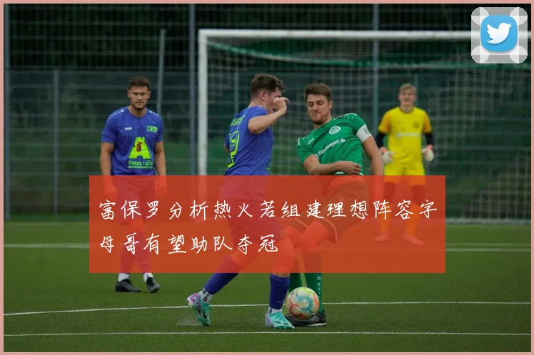 富保罗分析热火若组建理想阵容字母哥有望助队夺冠