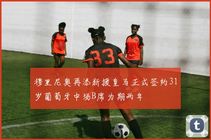 穆里尼奥再添新援皇马正式签约31岁葡萄牙中场B席为期两年