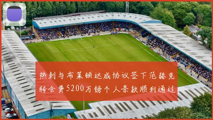 热刺与布莱顿达成协议签下范赫克转会费5200万镑个人条款顺利通过