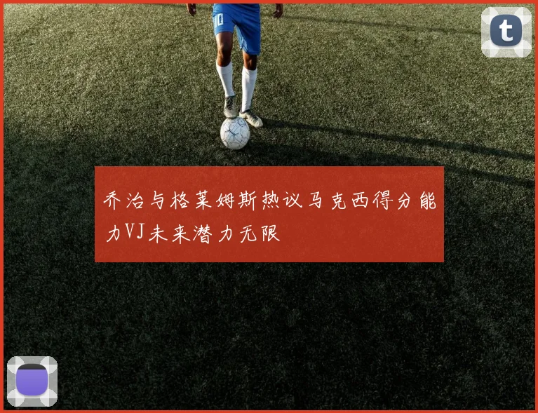 乔治与格莱姆斯热议马克西得分能力VJ未来潜力无限