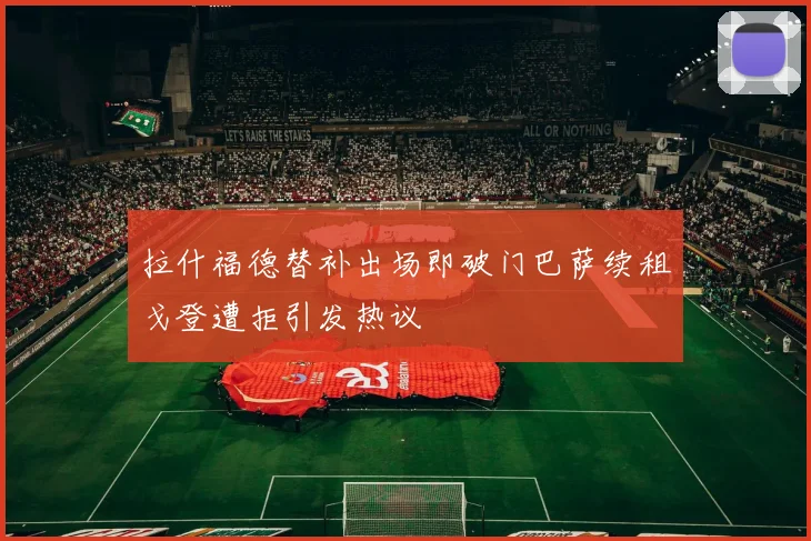 拉什福德替补出场即破门巴萨续租戈登遭拒引发热议