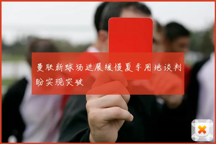 曼联新球场进展缓慢夏季用地谈判盼实现突破