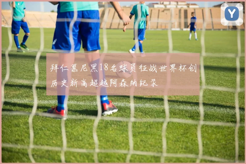 拜仁慕尼黑18名球员征战世界杯创历史新高超越阿森纳纪录