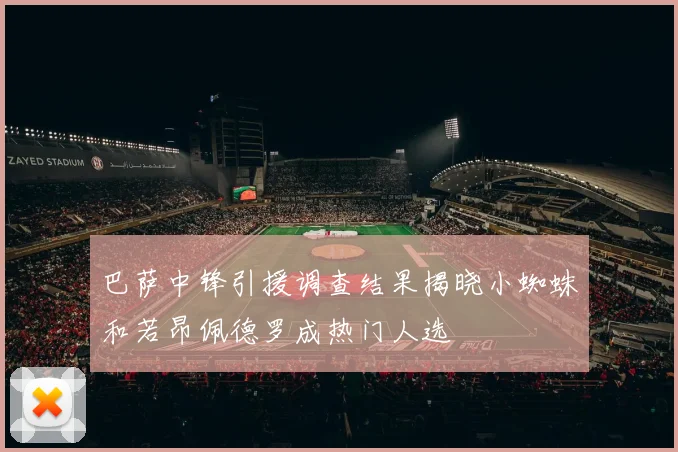 巴萨中锋引援调查结果揭晓小蜘蛛和若昂佩德罗成热门人选