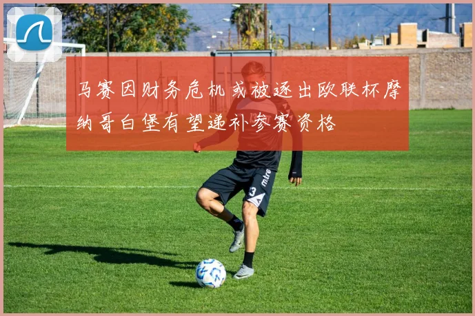 马赛因财务危机或被逐出欧联杯摩纳哥白堡有望递补参赛资格