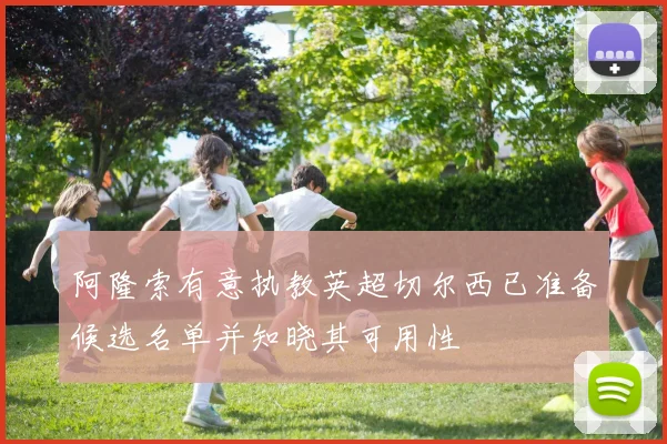 阿隆索有意执教英超切尔西已准备候选名单并知晓其可用性